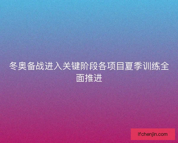 冬奥备战进入关键阶段各项目夏季训练全面推进