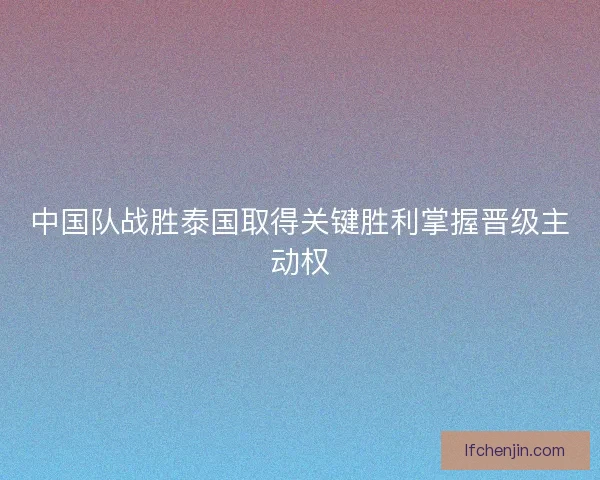 中国队战胜泰国取得关键胜利掌握晋级主动权