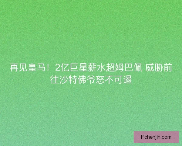 再见皇马！2亿巨星薪水超姆巴佩 威胁前往沙特佛爷怒不可遏