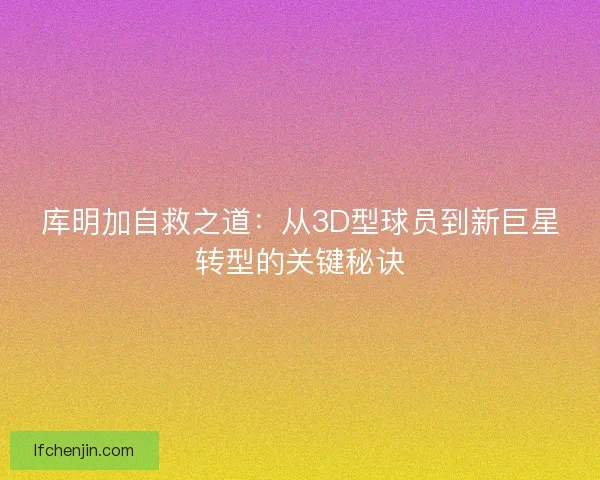 库明加自救之道：从3D型球员到新巨星转型的关键秘诀