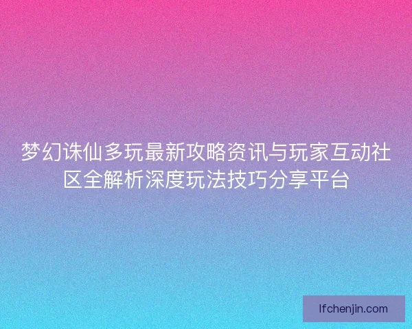 梦幻诛仙多玩最新攻略资讯与玩家互动社区全解析深度玩法技巧分享平台