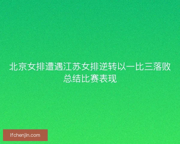 北京女排遭遇江苏女排逆转以一比三落败总结比赛表现