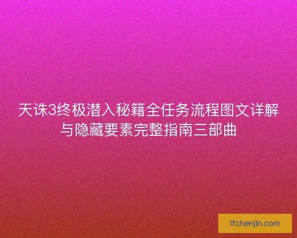 天诛3终极潜入秘籍全任务流程图文详解与隐藏要素完整指南三部曲