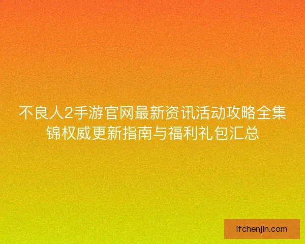 不良人2手游官网最新资讯活动攻略全集锦权威更新指南与福利礼包汇总