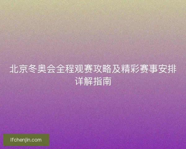 北京冬奥会全程观赛攻略及精彩赛事安排详解指南