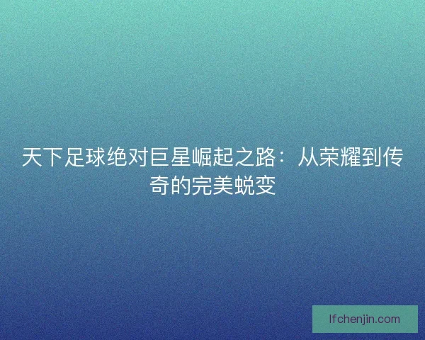 天下足球绝对巨星崛起之路：从荣耀到传奇的完美蜕变