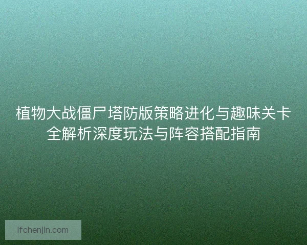 植物大战僵尸塔防版策略进化与趣味关卡全解析深度玩法与阵容搭配指南