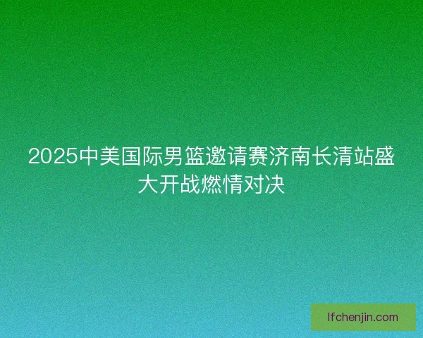 2025中美国际男篮邀请赛济南长清站盛大开战燃情对决