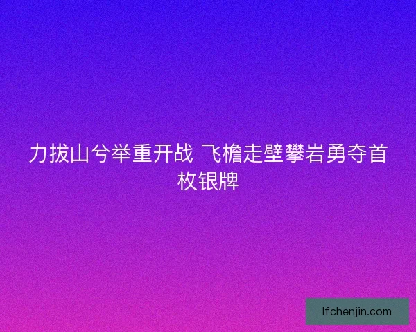 力拔山兮举重开战 飞檐走壁攀岩勇夺首枚银牌