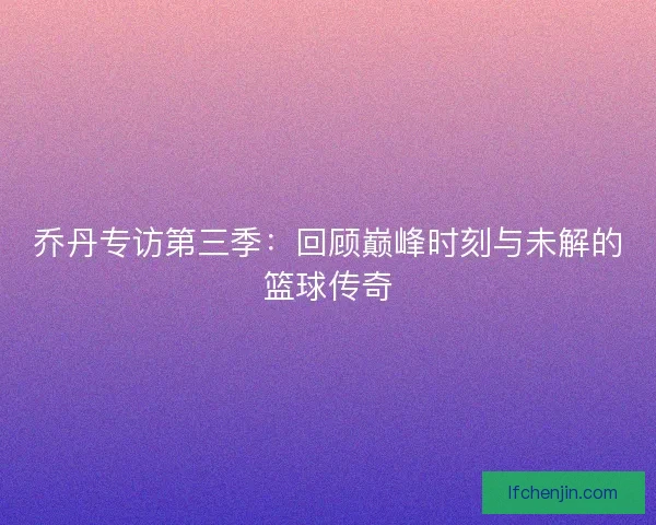 乔丹专访第三季：回顾巅峰时刻与未解的篮球传奇