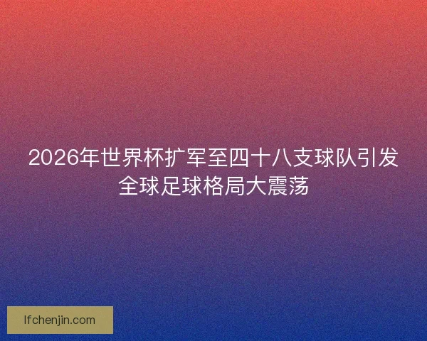 2026年世界杯扩军至四十八支球队引发全球足球格局大震荡