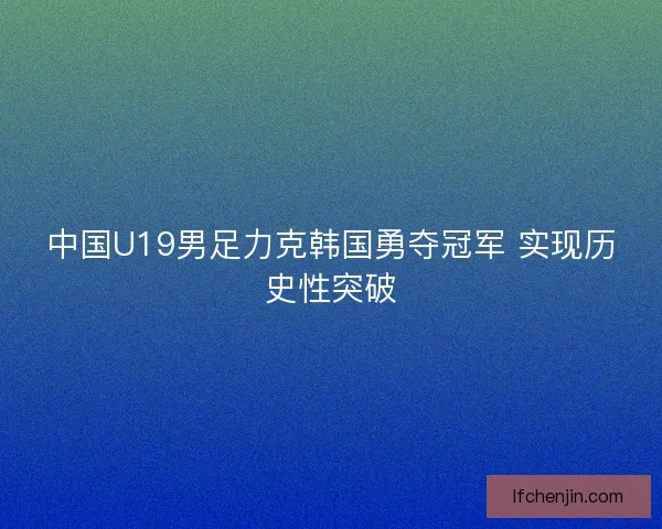 中国U19男足力克韩国勇夺冠军 实现历史性突破