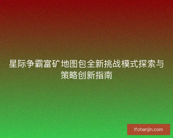 星际争霸富矿地图包全新挑战模式探索与策略创新指南