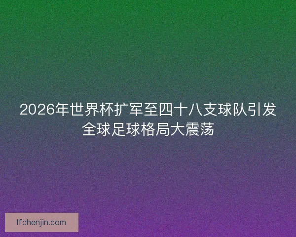 2026年世界杯扩军至四十八支球队引发全球足球格局大震荡