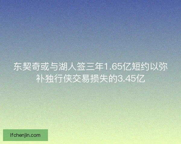 东契奇或与湖人签三年1.65亿短约以弥补独行侠交易损失的3.45亿