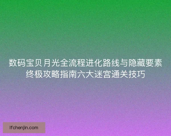数码宝贝月光全流程进化路线与隐藏要素终极攻略指南六大迷宫通关技巧