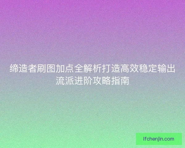缔造者刷图加点全解析打造高效稳定输出流派进阶攻略指南